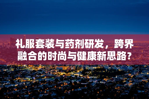 礼服套装与药剂研发，跨界融合的时尚与健康新思路？