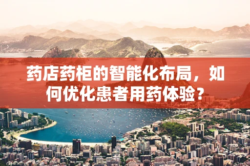 药店药柜的智能化布局，如何优化患者用药体验？