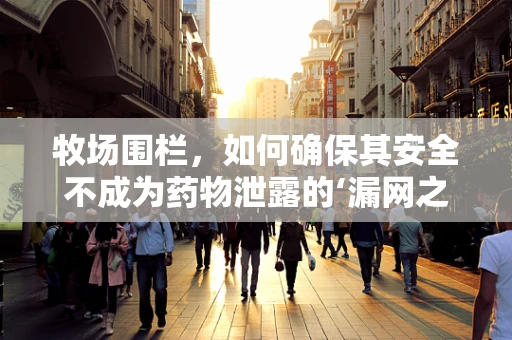 牧场围栏，如何确保其安全不成为药物泄露的‘漏网之鱼’？