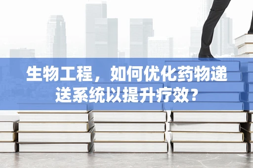 生物工程，如何优化药物递送系统以提升疗效？