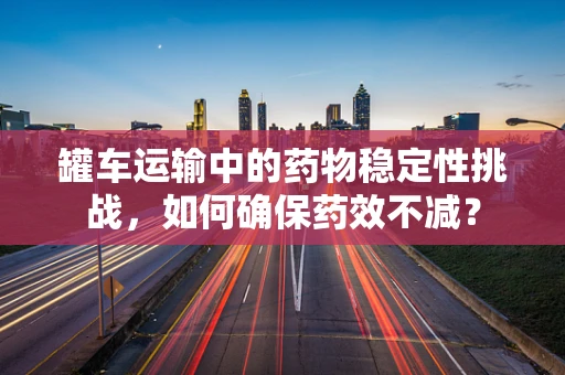 罐车运输中的药物稳定性挑战，如何确保药效不减？