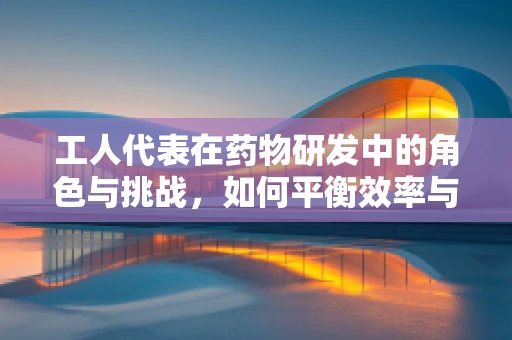 工人代表在药物研发中的角色与挑战，如何平衡效率与安全？
