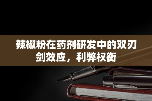 辣椒粉在药剂研发中的双刃剑效应，利弊权衡