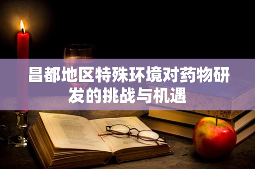 昌都地区特殊环境对药物研发的挑战与机遇