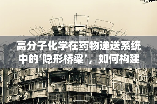 高分子化学在药物递送系统中的‘隐形桥梁’，如何构建更智能的输送网络？