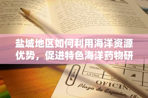 盐城地区如何利用海洋资源优势，促进特色海洋药物研发？