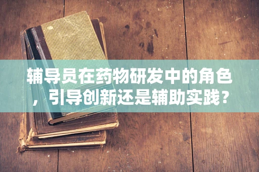 辅导员在药物研发中的角色，引导创新还是辅助实践？