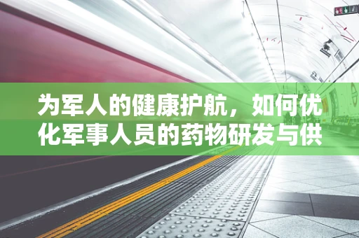 为军人的健康护航，如何优化军事人员的药物研发与供应？