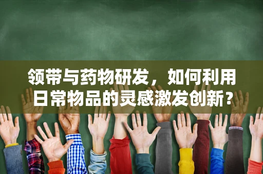 领带与药物研发，如何利用日常物品的灵感激发创新？