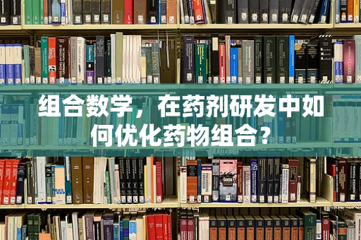 组合数学，在药剂研发中如何优化药物组合？
