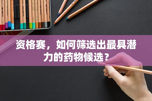 资格赛，如何筛选出最具潜力的药物候选？