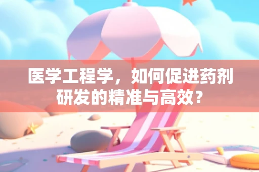 医学工程学，如何促进药剂研发的精准与高效？