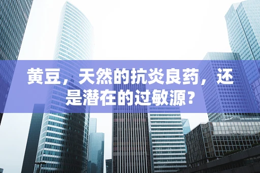 黄豆，天然的抗炎良药，还是潜在的过敏源？