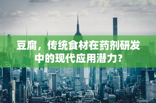 豆腐，传统食材在药剂研发中的现代应用潜力？