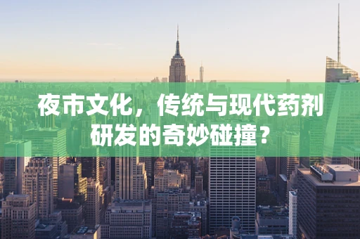 夜市文化，传统与现代药剂研发的奇妙碰撞？