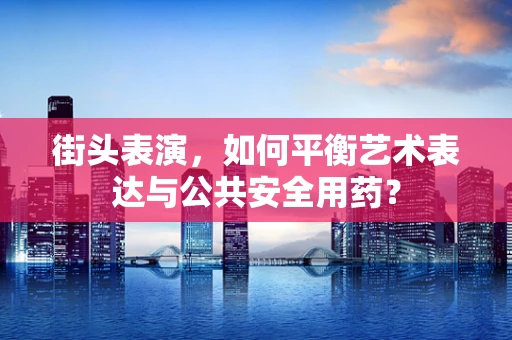 街头表演，如何平衡艺术表达与公共安全用药？