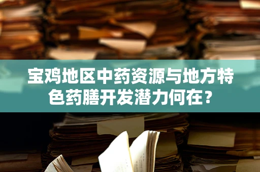 宝鸡地区中药资源与地方特色药膳开发潜力何在？