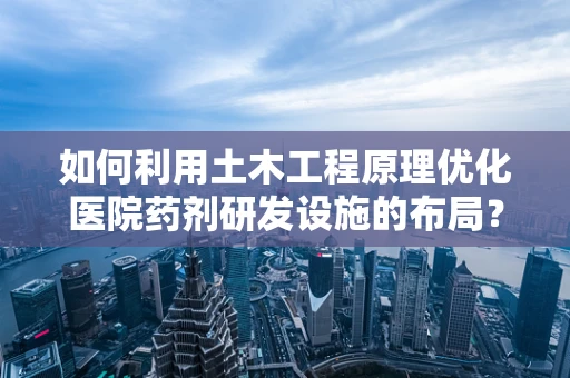 如何利用土木工程原理优化医院药剂研发设施的布局？