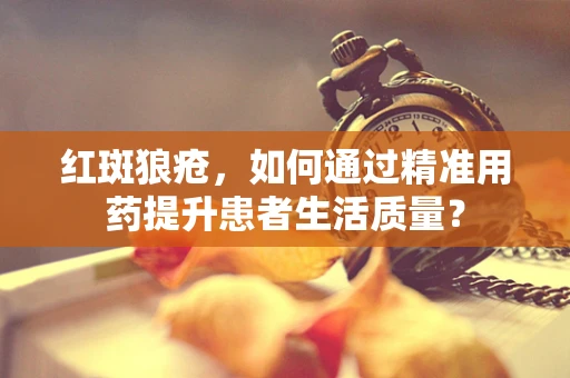 红斑狼疮，如何通过精准用药提升患者生活质量？