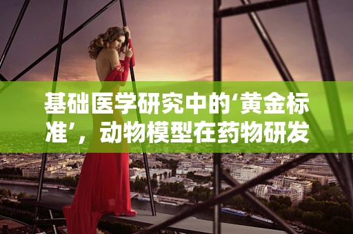 基础医学研究中的‘黄金标准’，动物模型在药物研发中的局限性