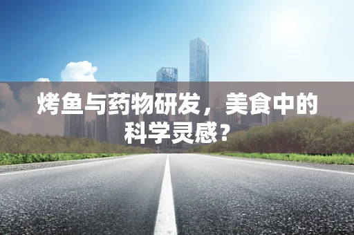 烤鱼与药物研发，美食中的科学灵感？