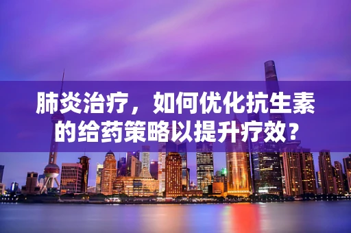 肺炎治疗，如何优化抗生素的给药策略以提升疗效？