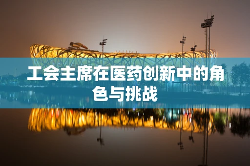 工会主席在医药创新中的角色与挑战