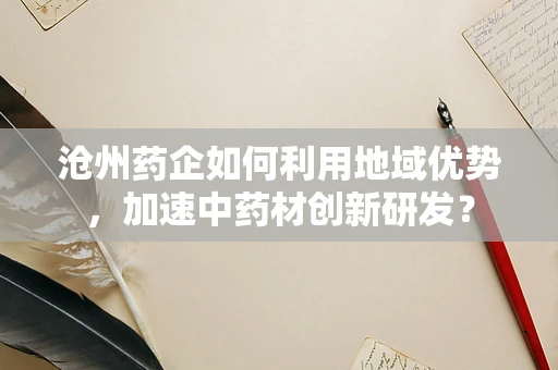 沧州药企如何利用地域优势，加速中药材创新研发？