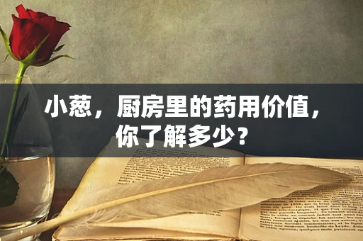 小葱，厨房里的药用价值，你了解多少？
