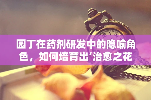 园丁在药剂研发中的隐喻角色，如何培育出‘治愈之花’？