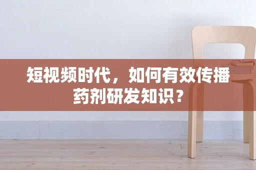 短视频时代，如何有效传播药剂研发知识？