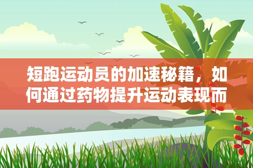 短跑运动员的加速秘籍，如何通过药物提升运动表现而不越界？