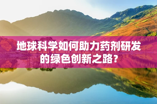 地球科学如何助力药剂研发的绿色创新之路？