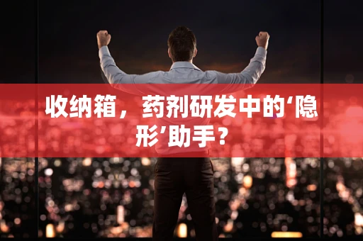 收纳箱，药剂研发中的‘隐形’助手？