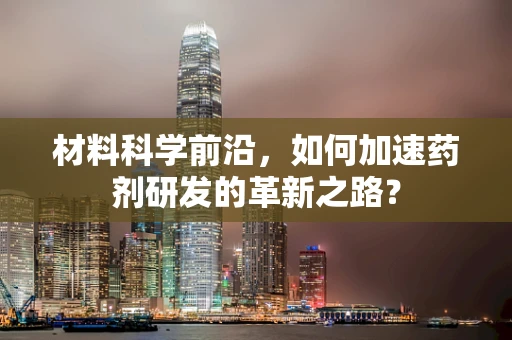 材料科学前沿，如何加速药剂研发的革新之路？