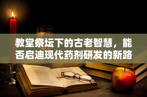 教堂祭坛下的古老智慧，能否启迪现代药剂研发的新路径？