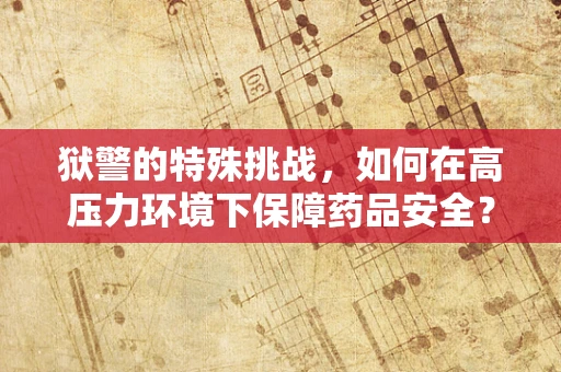 狱警的特殊挑战，如何在高压力环境下保障药品安全？