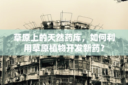 草原上的天然药库，如何利用草原植物开发新药？