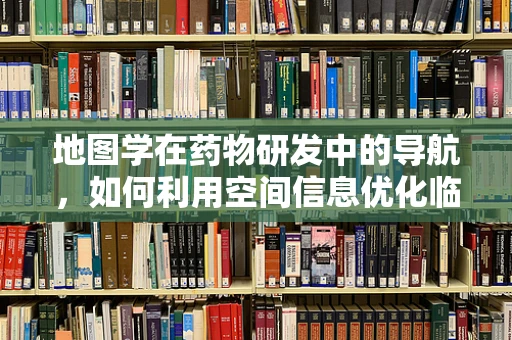 地图学在药物研发中的导航，如何利用空间信息优化临床试验布局？