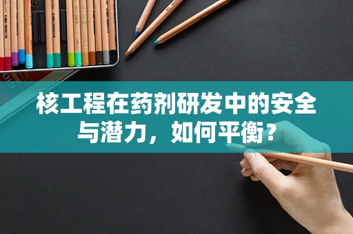 核工程在药剂研发中的安全与潜力，如何平衡？