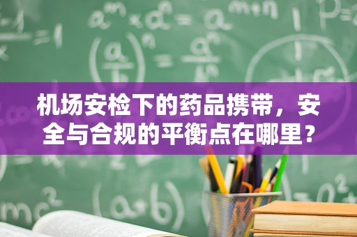 机场安检下的药品携带，安全与合规的平衡点在哪里？