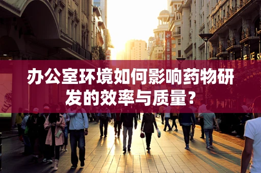 办公室环境如何影响药物研发的效率与质量？