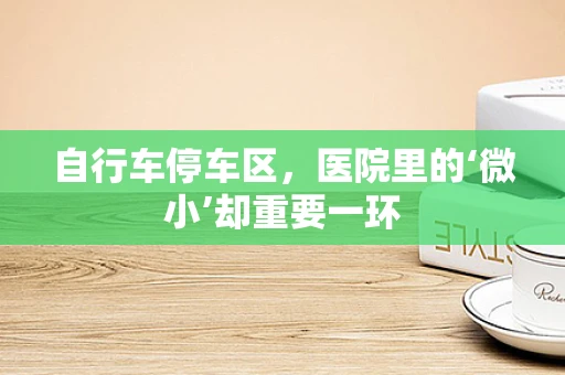 自行车停车区，医院里的‘微小’却重要一环