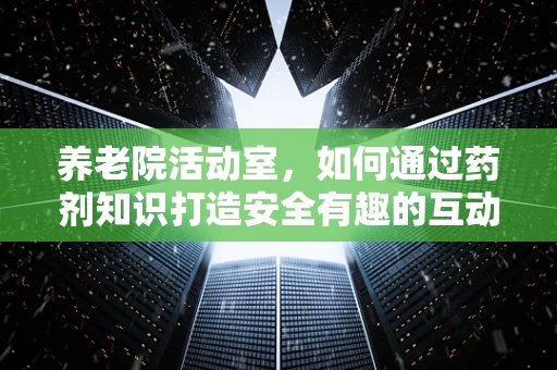 养老院活动室，如何通过药剂知识打造安全有趣的互动体验？