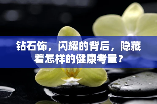 钻石饰，闪耀的背后，隐藏着怎样的健康考量？