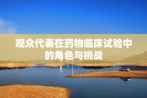 观众代表在药物临床试验中的角色与挑战
