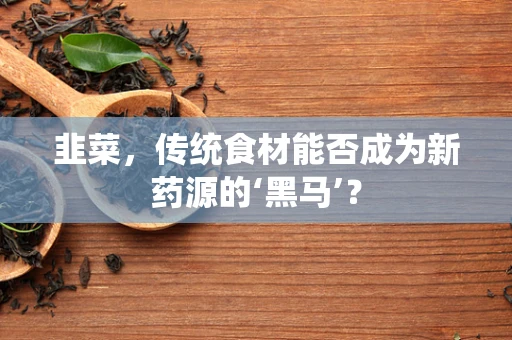韭菜，传统食材能否成为新药源的‘黑马’？