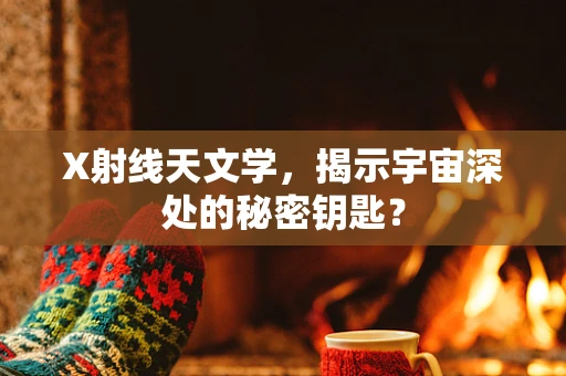 X射线天文学，揭示宇宙深处的秘密钥匙？