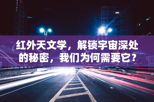红外天文学，解锁宇宙深处的秘密，我们为何需要它？