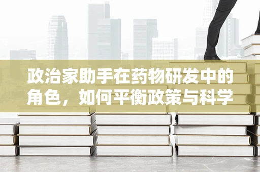 政治家助手在药物研发中的角色，如何平衡政策与科学？